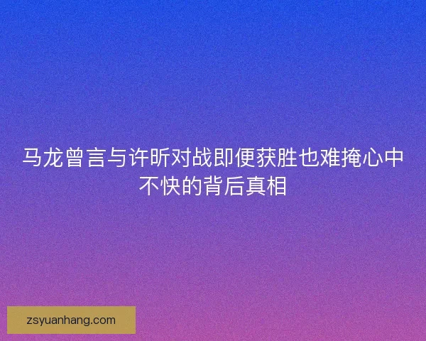 马龙曾言与许昕对战即便获胜也难掩心中不快的背后真相