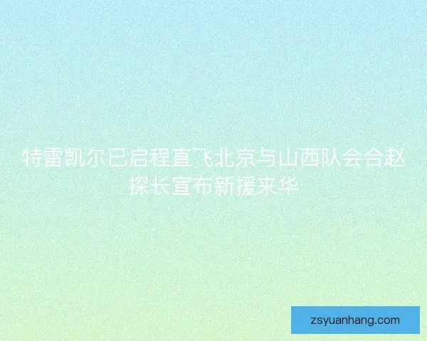 特雷凯尔已启程直飞北京与山西队会合赵探长宣布新援来华 特雷凯尔已启程直飞北京与山西队会合赵探长宣布新援来华