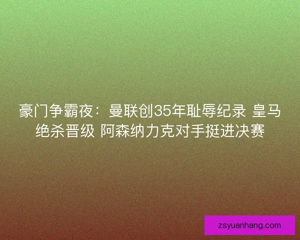 豪门争霸夜：曼联创35年耻辱纪录 皇马绝杀晋级 阿森纳力克对手挺进决赛
