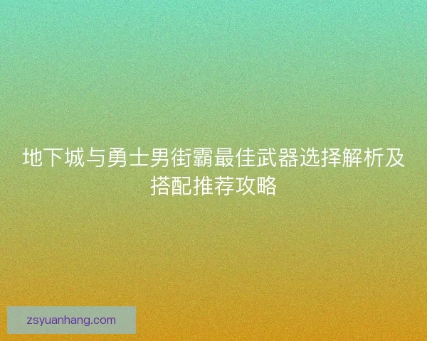 地下城与勇士男街霸最佳武器选择解析及搭配推荐攻略 地下城与勇士男街霸最佳武器选择解析及搭配推荐攻略