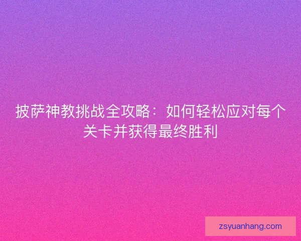 披萨神教挑战全攻略：如何轻松应对每个关卡并获得最终胜利