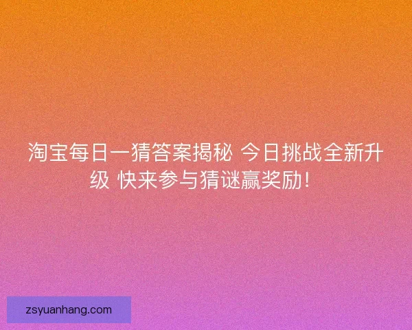 淘宝每日一猜答案揭秘 今日挑战全新升级 快来参与猜谜赢奖励！