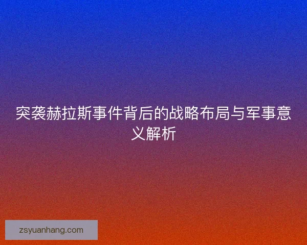 突袭赫拉斯事件背后的战略布局与军事意义解析