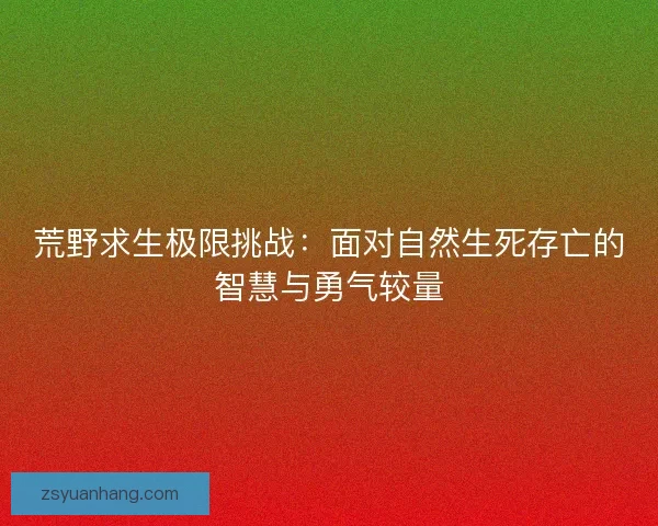 荒野求生极限挑战:面对自然生死存亡的智慧与勇气较量 荒野求生极限挑战:面对自然生死存亡的智慧与勇气较量