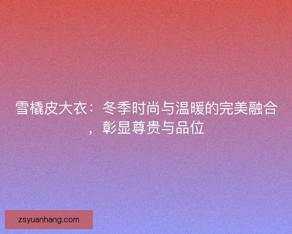 雪橇皮大衣:冬季时尚与温暖的完美融合,彰显尊贵与品位 雪橇皮大衣:冬季时尚与温暖的完美融合,彰显尊贵与品位