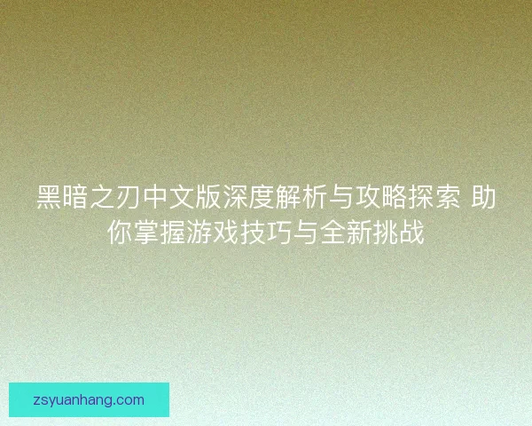 黑暗之刃中文版深度解析与攻略探索 助你掌握游戏技巧与全新挑战