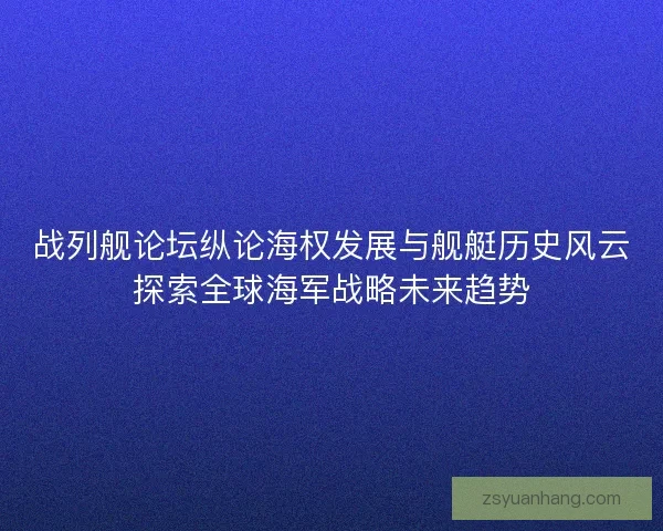 战列舰论坛纵论海权发展与舰艇历史风云探索全球海军战略未来趋势
