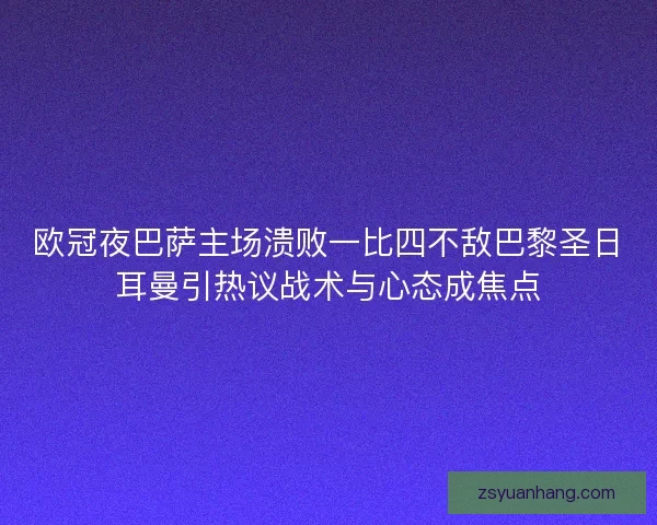 欧冠夜巴萨主场溃败一比四不敌巴黎圣日耳曼引热议战术与心态成焦点 欧冠夜巴萨主场溃败一比四不敌巴黎圣日耳曼引热议战术与心态成焦点