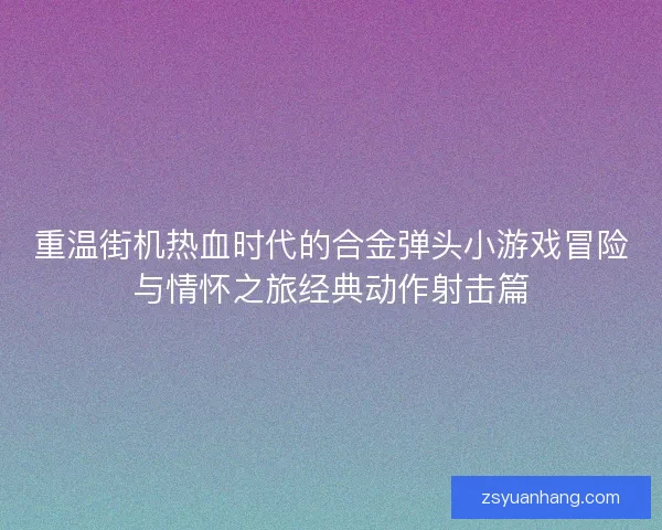 重温街机热血时代的合金弹头小游戏冒险与情怀之旅经典动作射击篇