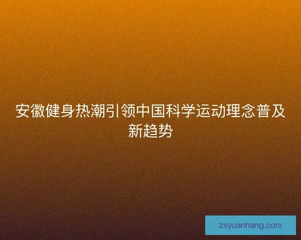 安徽健身热潮引领中国科学运动理念普及新趋势
