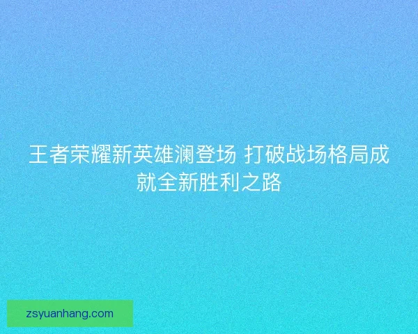 王者荣耀新英雄澜登场 打破战场格局成就全新胜利之路