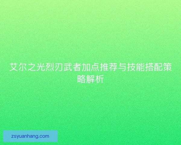 艾尔之光烈刃武者加点推荐与技能搭配策略解析 艾尔之光烈刃武者加点推荐与技能搭配策略解析