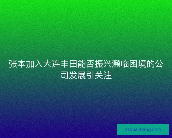 张本加入大连丰田能否振兴濒临困境的公司发展引关注
