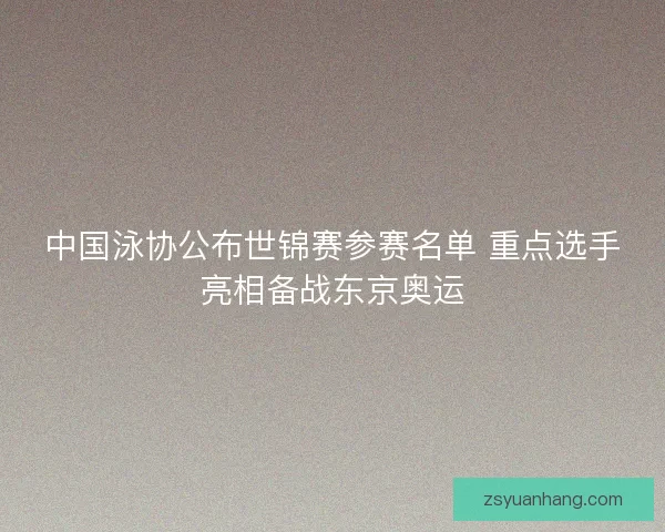 中国泳协公布世锦赛参赛名单 重点选手亮相备战东京奥运 中国泳协公布世锦赛参赛名单 重点选手亮相备战东京奥运