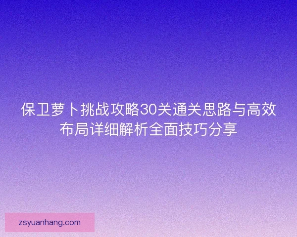 保卫萝卜挑战攻略30关通关思路与高效布局详细解析全面技巧分享 保卫萝卜挑战攻略30关通关思路与高效布局详细解析全面技巧分享