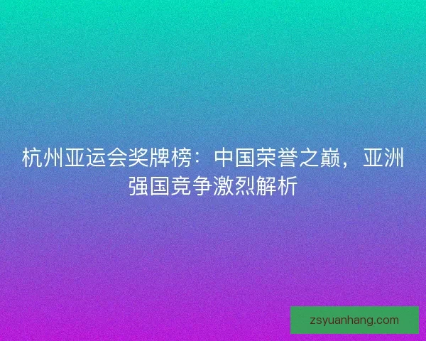 杭州亚运会奖牌榜：中国荣誉之巅，亚洲强国竞争激烈解析