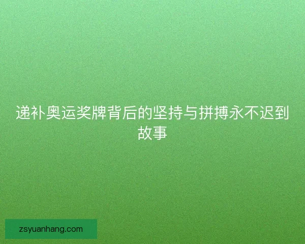 递补奥运奖牌背后的坚持与拼搏永不迟到故事