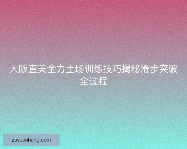 大阪直美全力土场训练技巧揭秘滑步突破全过程