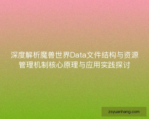 深度解析魔兽世界Data文件结构与资源管理机制核心原理与应用实践探讨