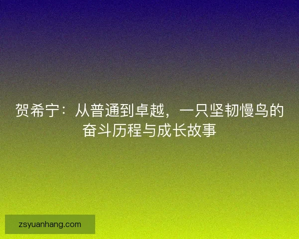 贺希宁:从普通到卓越,一只坚韧慢鸟的奋斗历程与成长故事 贺希宁:从普通到卓越,一只坚韧慢鸟的奋斗历程与成长故事