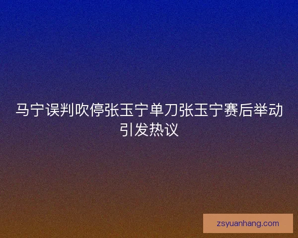 马宁误判吹停张玉宁单刀张玉宁赛后举动引发热议 马宁误判吹停张玉宁单刀张玉宁赛后举动引发热议