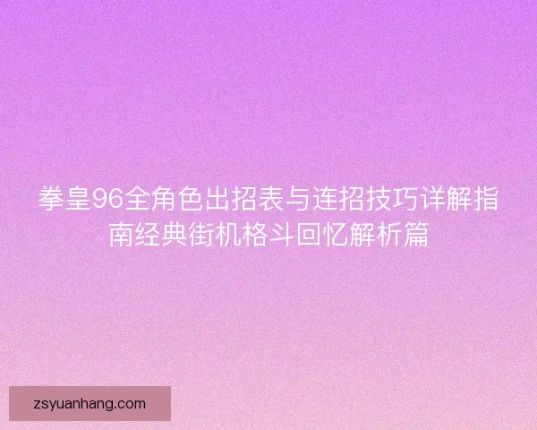 拳皇96全角色出招表与连招技巧详解指南经典街机格斗回忆解析篇