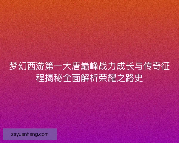 梦幻西游第一大唐巅峰战力成长与传奇征程揭秘全面解析荣耀之路史 梦幻西游第一大唐巅峰战力成长与传奇征程揭秘全面解析荣耀之路史