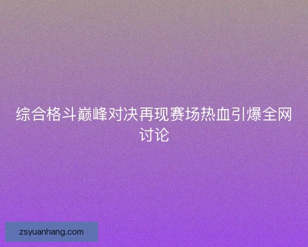 综合格斗巅峰对决再现赛场热血引爆全网讨论