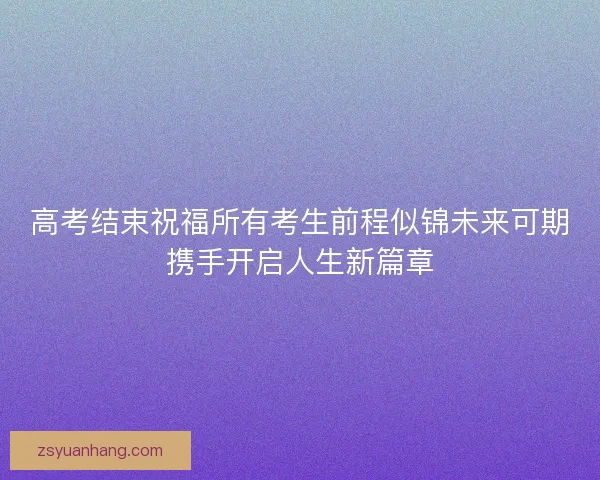 高考结束祝福所有考生前程似锦未来可期携手开启人生新篇章