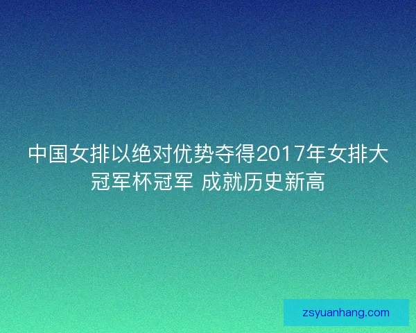 中国女排以绝对优势夺得2017年女排大冠军杯冠军 成就历史新高 中国女排以绝对优势夺得2017年女排大冠军杯冠军 成就历史新高