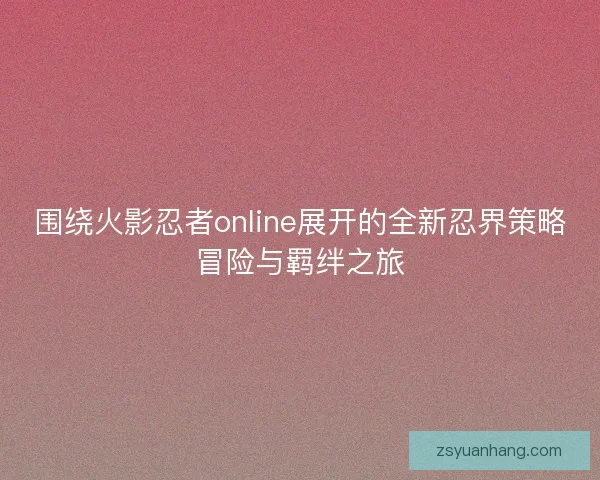围绕火影忍者online展开的全新忍界策略冒险与羁绊之旅 围绕火影忍者online展开的全新忍界策略冒险与羁绊之旅