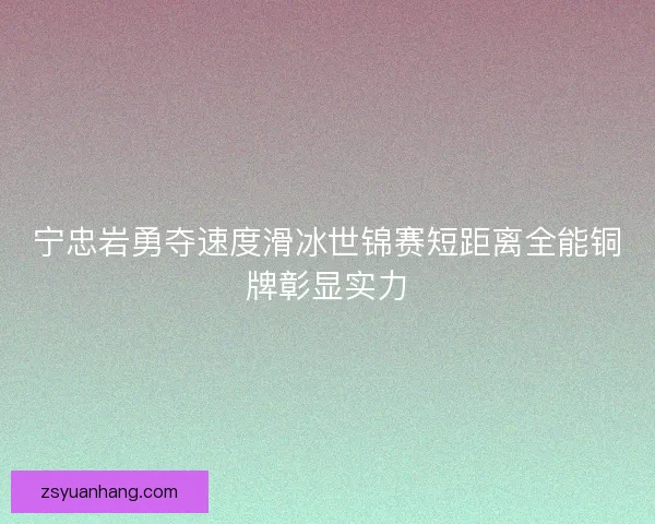 宁忠岩勇夺速度滑冰世锦赛短距离全能铜牌彰显实力