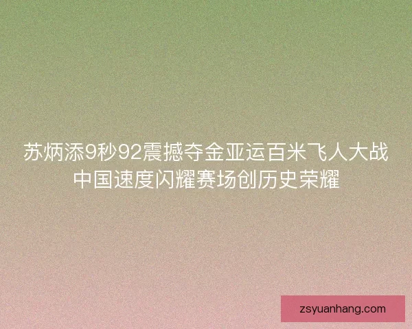 苏炳添9秒92震撼夺金亚运百米飞人大战中国速度闪耀赛场创历史荣耀 苏炳添9秒92震撼夺金亚运百米飞人大战中国速度闪耀赛场创历史荣耀