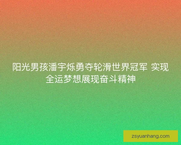 阳光男孩潘宇烁勇夺轮滑世界冠军 实现全运梦想展现奋斗精神 阳光男孩潘宇烁勇夺轮滑世界冠军 实现全运梦想展现奋斗精神