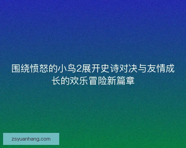 围绕愤怒的小鸟2展开史诗对决与友情成长的欢乐冒险新篇章 围绕愤怒的小鸟2展开史诗对决与友情成长的欢乐冒险新篇章