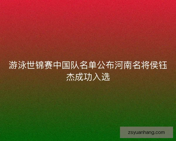 游泳世锦赛中国队名单公布河南名将侯钰杰成功入选