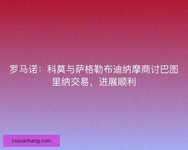 罗马诺:科莫与萨格勒布迪纳摩商讨巴图里纳交易,进展顺利 罗马诺:科莫与萨格勒布迪纳摩商讨巴图里纳交易,进展顺利