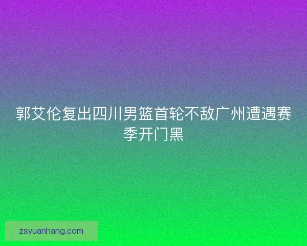 郭艾伦复出四川男篮首轮不敌广州遭遇赛季开门黑 郭艾伦复出四川男篮首轮不敌广州遭遇赛季开门黑