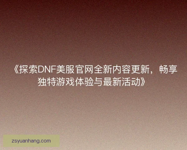 《探索DNF美服官网全新内容更新,畅享独特游戏体验与最新活动》 《探索DNF美服官网全新内容更新,畅享独特游戏体验与最新活动》