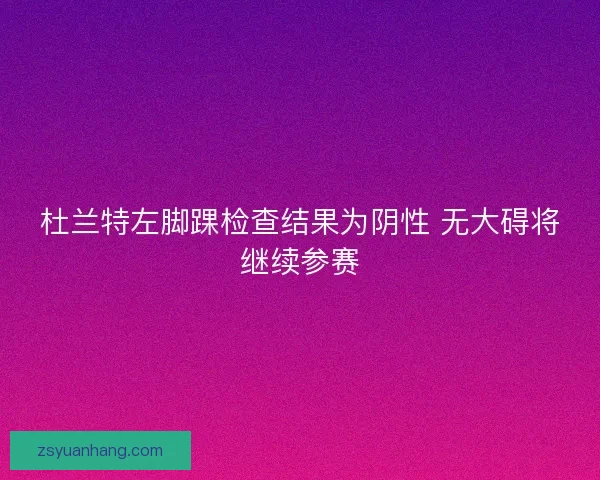 杜兰特左脚踝检查结果为阴性 无大碍将继续参赛 杜兰特左脚踝检查结果为阴性 无大碍将继续参赛