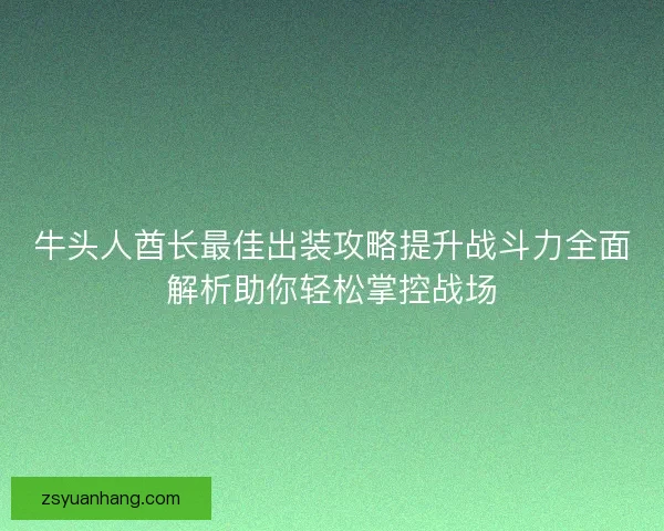 牛头人酋长最佳出装攻略提升战斗力全面解析助你轻松掌控战场 牛头人酋长最佳出装攻略提升战斗力全面解析助你轻松掌控战场