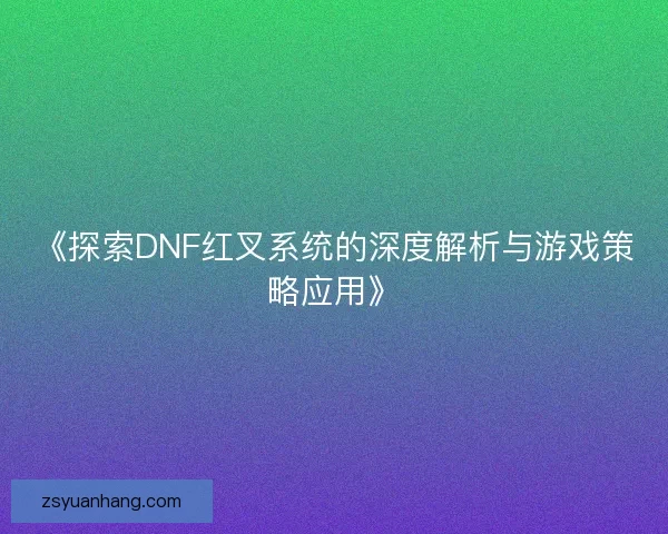 《探索DNF红叉系统的深度解析与游戏策略应用》 《探索DNF红叉系统的深度解析与游戏策略应用》