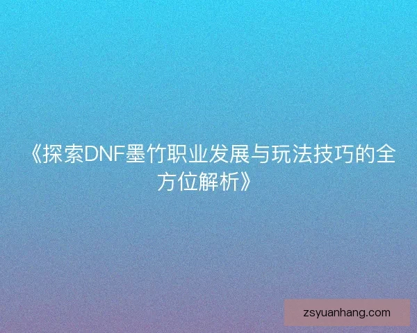 《探索DNF墨竹职业发展与玩法技巧的全方位解析》 《探索DNF墨竹职业发展与玩法技巧的全方位解析》