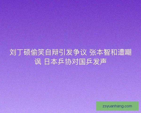 刘丁硕偷笑自辩引发争议 张本智和遭嘲讽 日本乒协对国乒发声 刘丁硕偷笑自辩引发争议 张本智和遭嘲讽 日本乒协对国乒发声