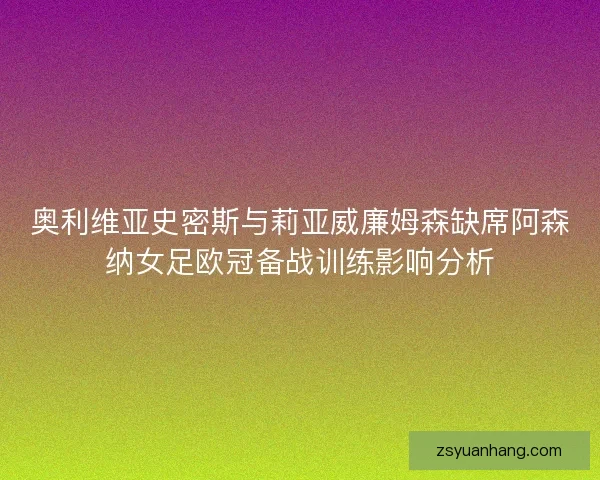 奥利维亚史密斯与莉亚威廉姆森缺席阿森纳女足欧冠备战训练影响分析