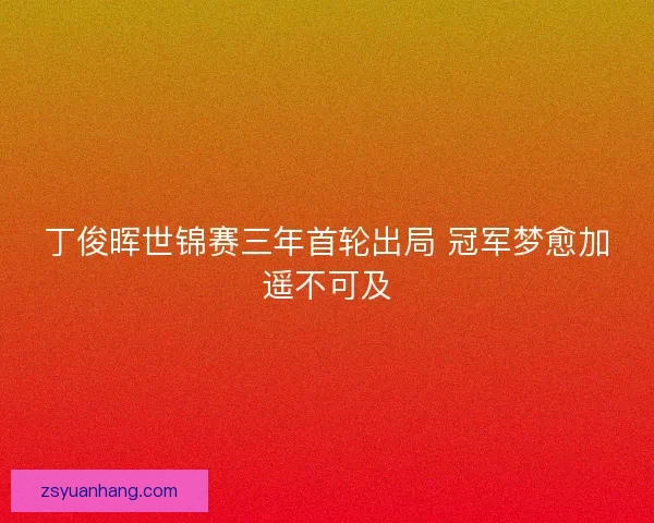 丁俊晖世锦赛三年首轮出局 冠军梦愈加遥不可及 丁俊晖世锦赛三年首轮出局 冠军梦愈加遥不可及