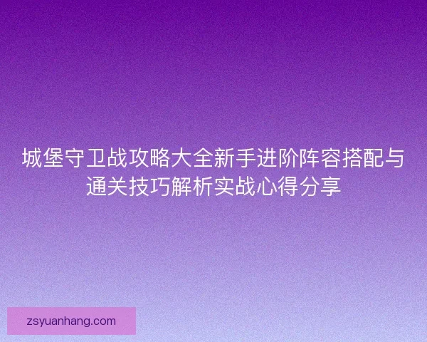 城堡守卫战攻略大全新手进阶阵容搭配与通关技巧解析实战心得分享 城堡守卫战攻略大全新手进阶阵容搭配与通关技巧解析实战心得分享