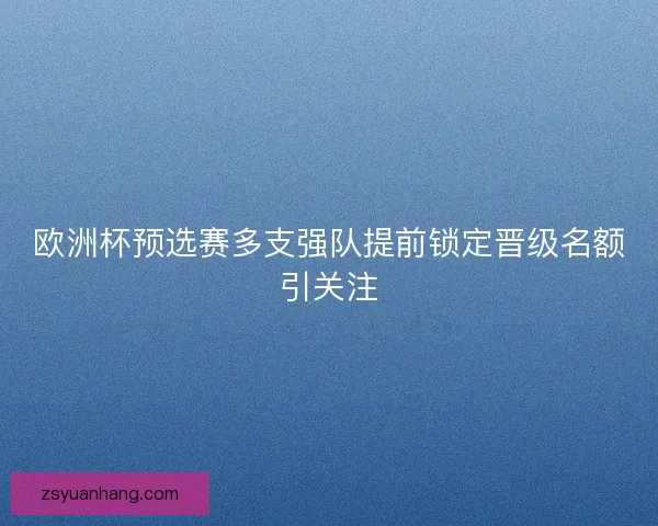 欧洲杯预选赛多支强队提前锁定晋级名额引关注 欧洲杯预选赛多支强队提前锁定晋级名额引关注