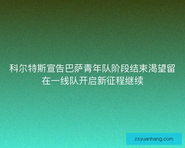 科尔特斯宣告巴萨青年队阶段结束渴望留在一线队开启新征程继续 科尔特斯宣告巴萨青年队阶段结束渴望留在一线队开启新征程继续